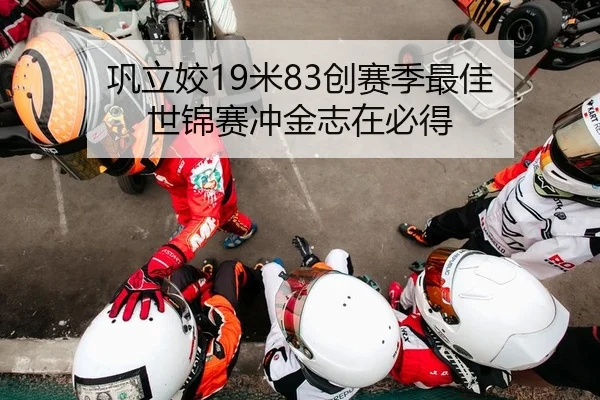 巩立姣19米83创赛季最佳 世锦赛冲金志在必得